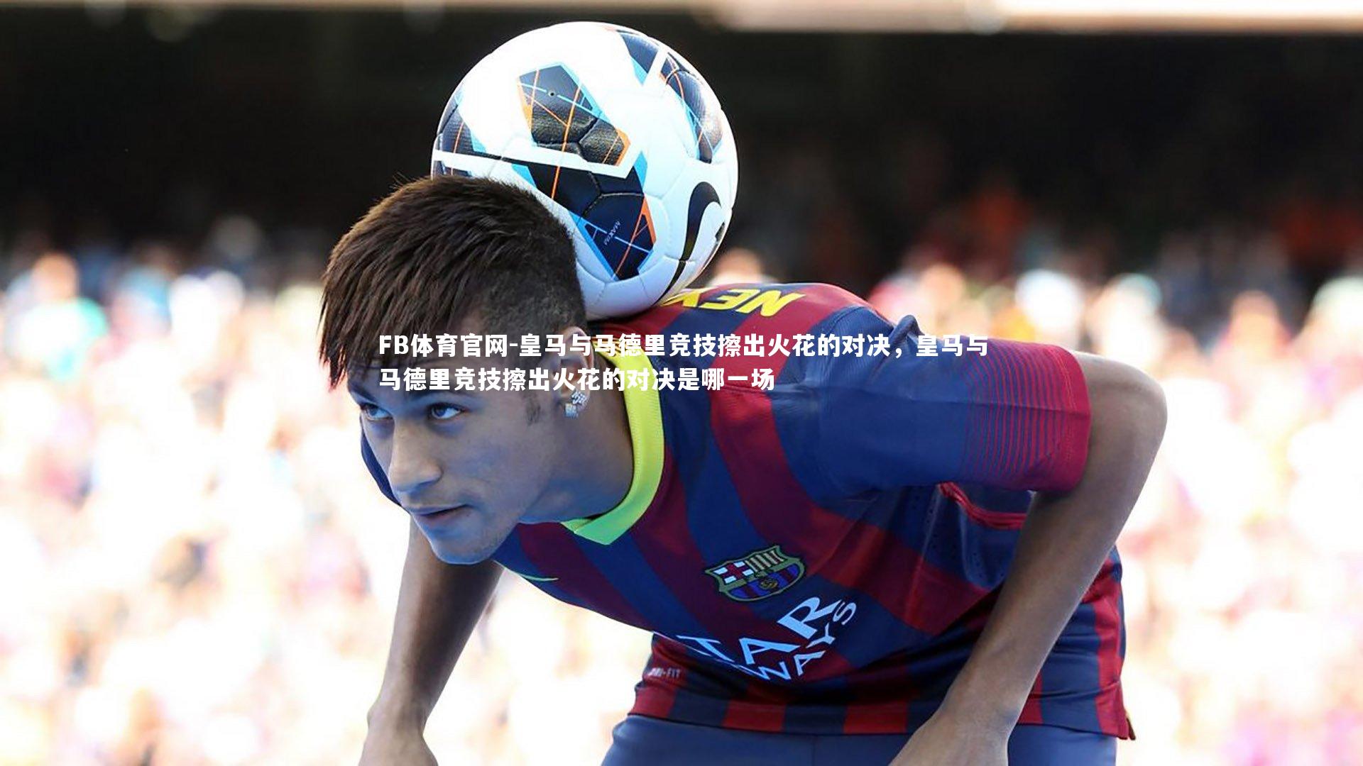皇马与马德里竞技擦出火花的对决，皇马与马德里竞技擦出火花的对决是哪一场