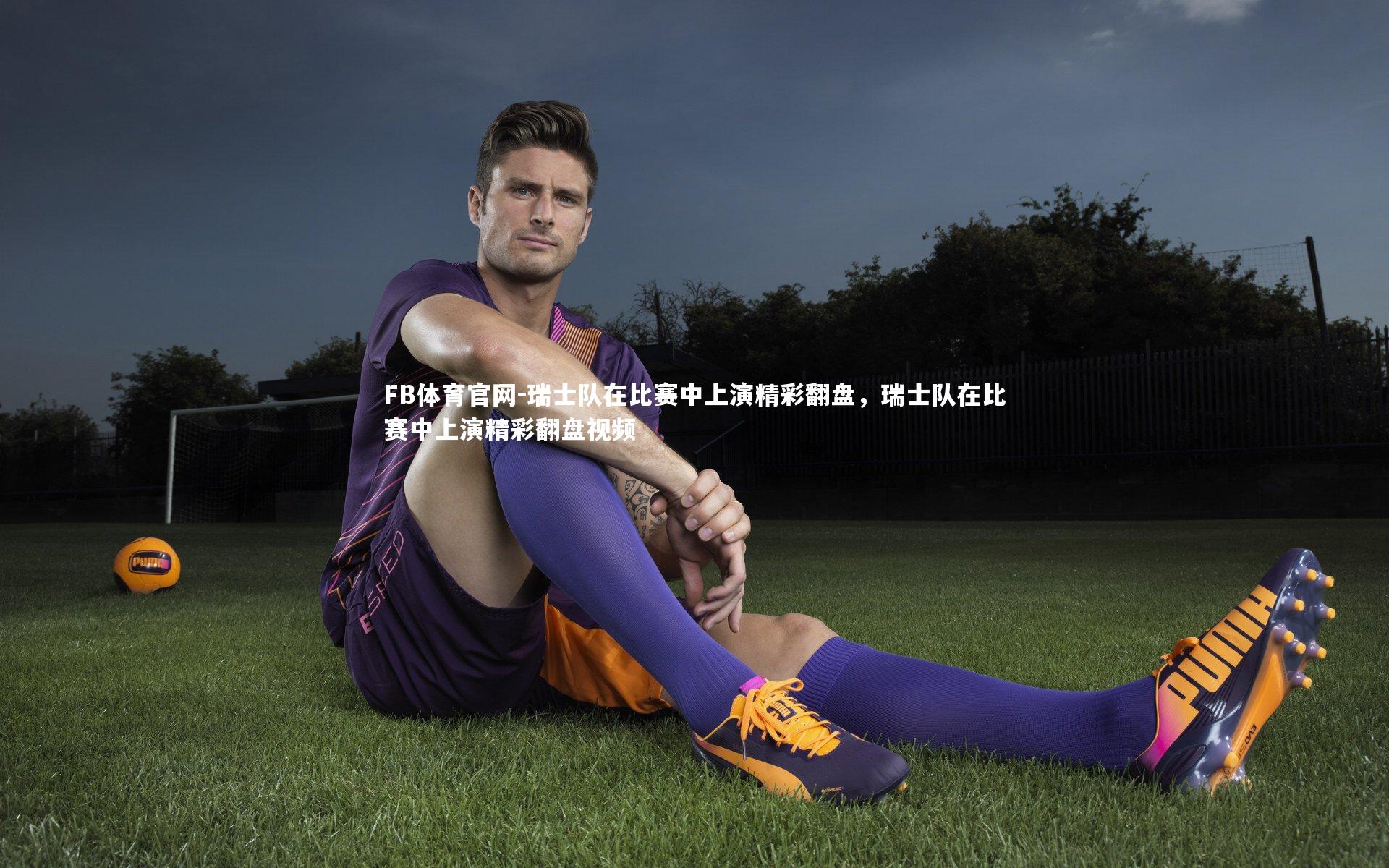 FB体育官网-瑞士队在比赛中上演精彩翻盘，瑞士队在比赛中上演精彩翻盘视频