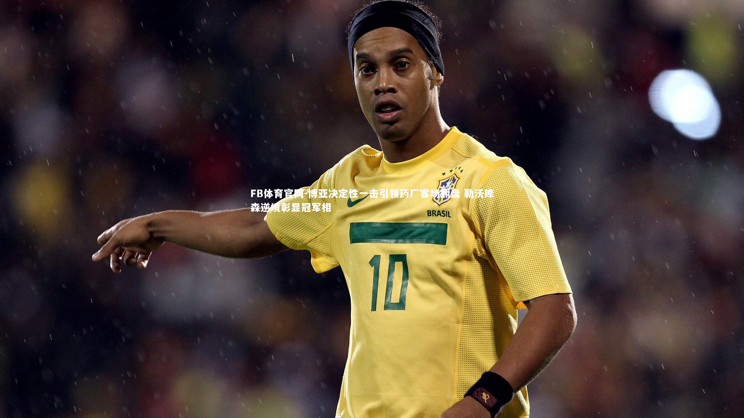 博亚决定性一击引领药厂客场翻盘 勒沃库森逆境彰显冠军相