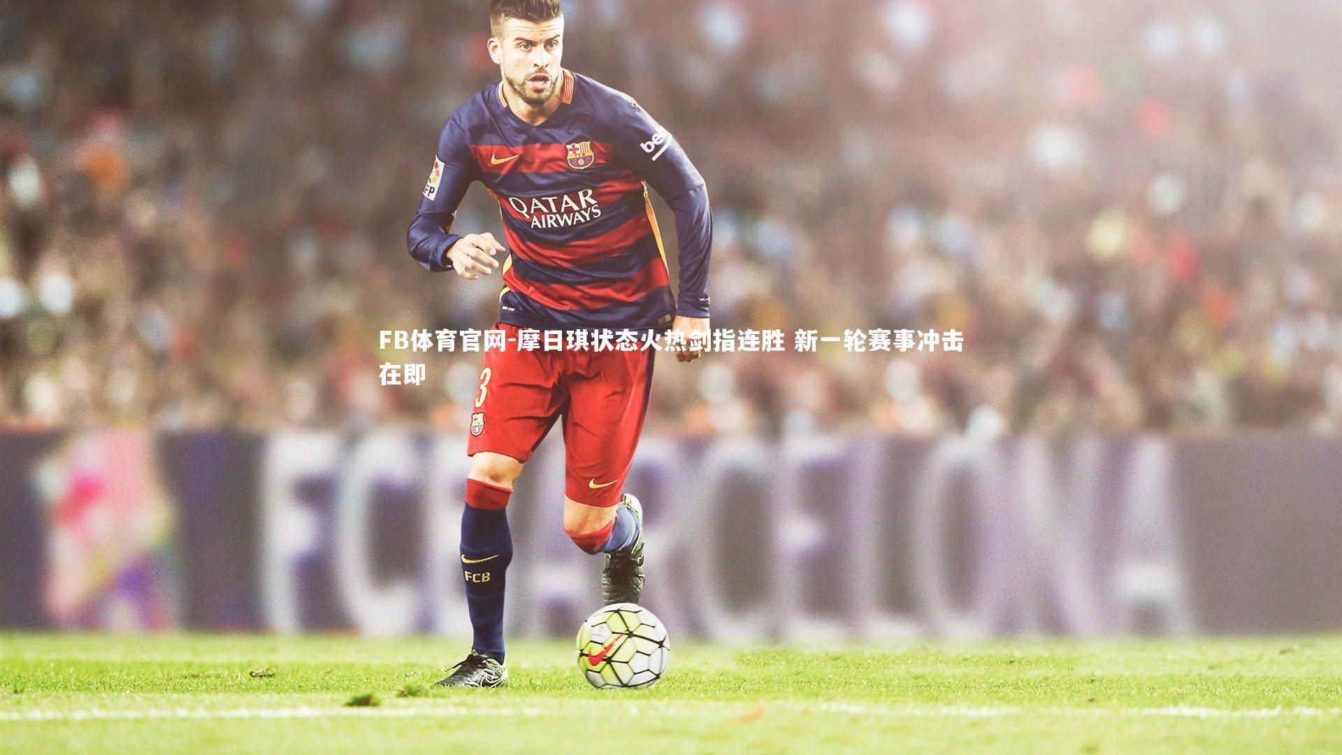 摩日琪状态火热剑指连胜 新一轮赛事冲击在即