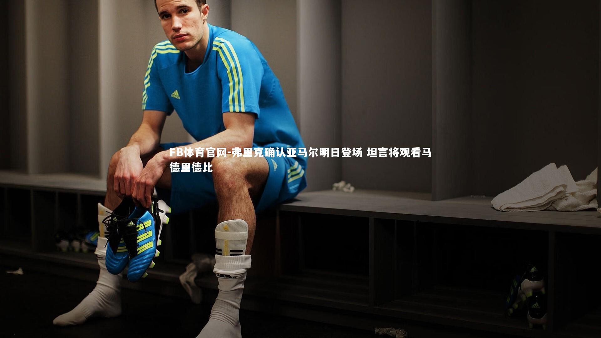 弗里克确认亚马尔明日登场 坦言将观看马德里德比