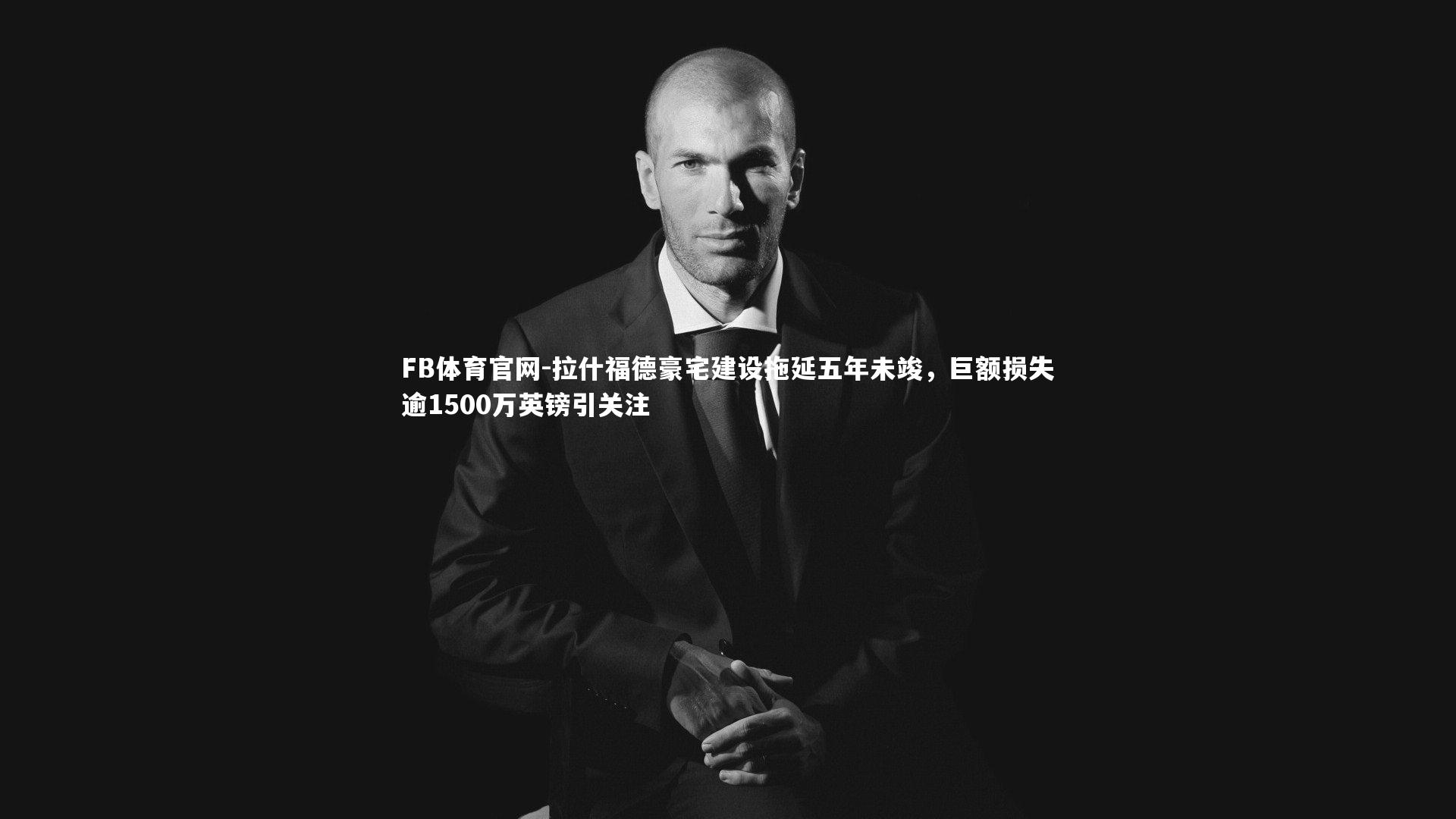 拉什福德豪宅建设拖延五年未竣，巨额损失逾1500万英镑引关注