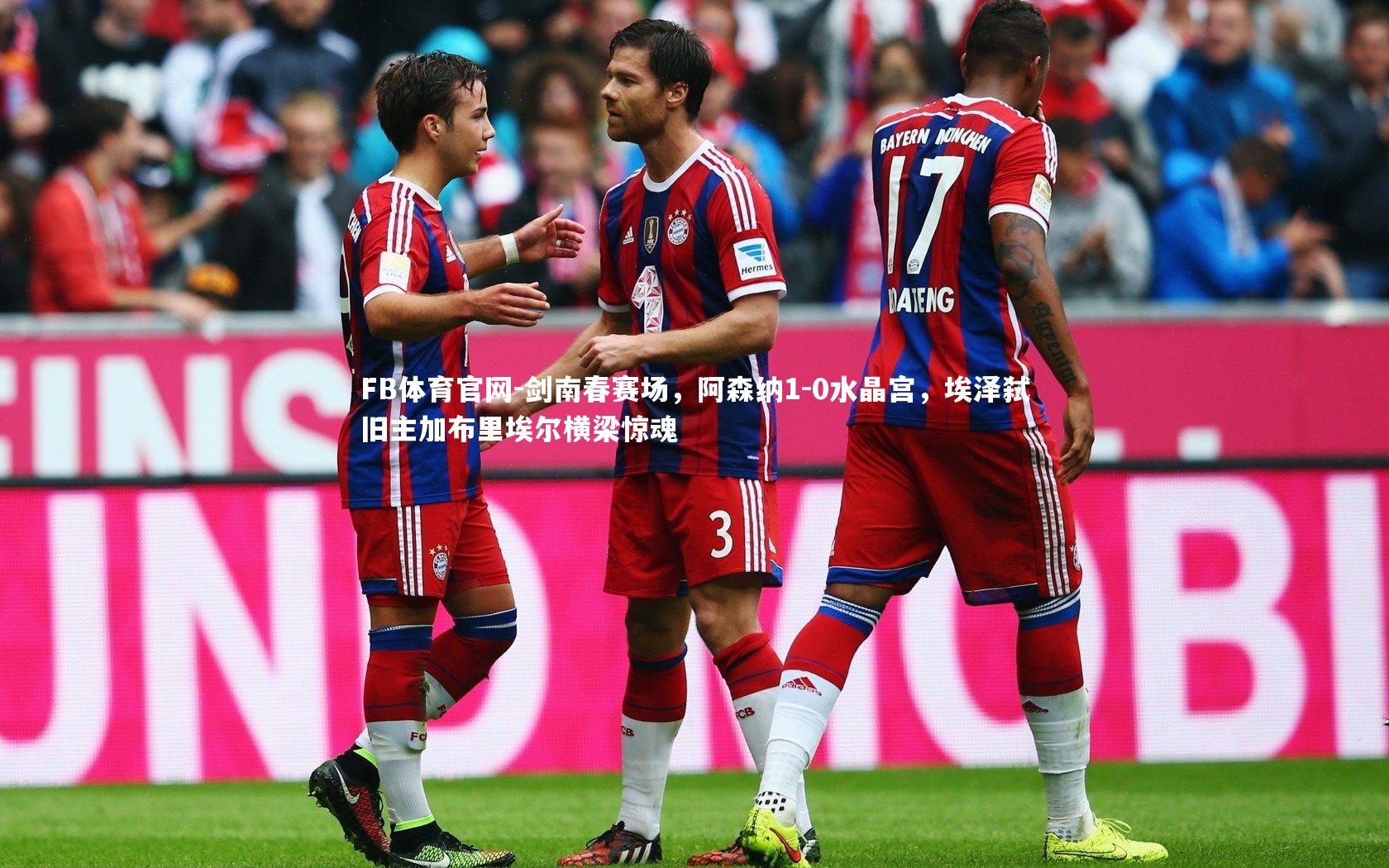 剑南春赛场,阿森纳1-0水晶宫,埃泽弑旧主加布里埃尔横梁惊魂