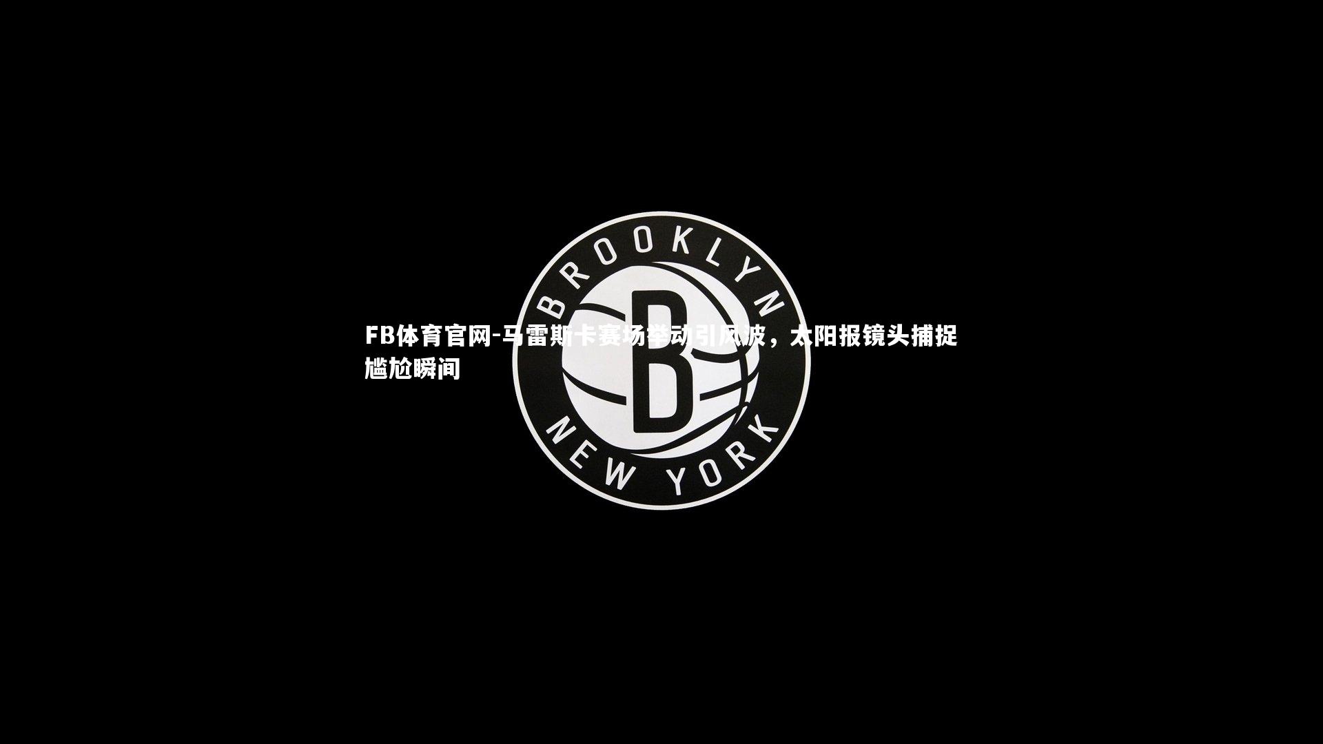 马雷斯卡赛场举动引风波，太阳报镜头捕捉尴尬瞬间