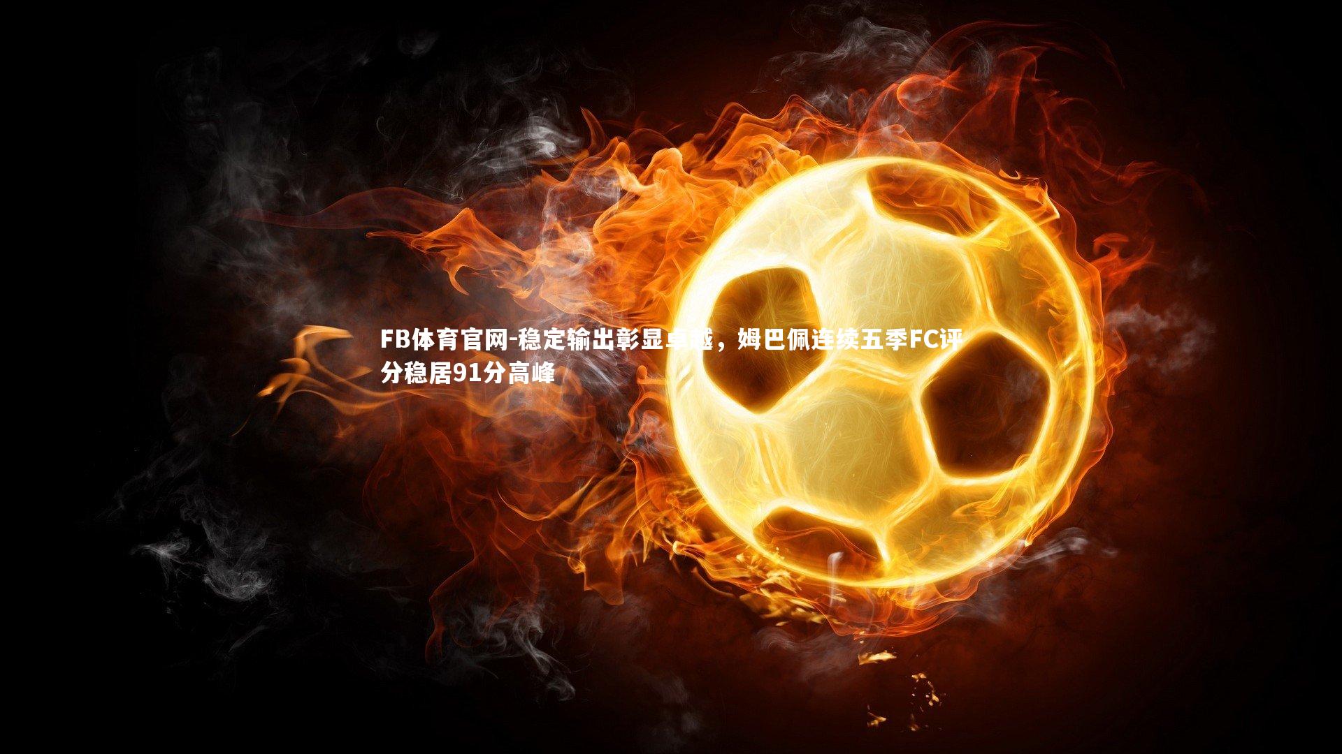 FB体育官网-稳定输出彰显卓越，姆巴佩连续五季FC评分稳居91分高峰